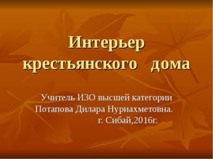 Интерьер крестьянского дома Учитель ИЗО высшей категории Потапова Дилара Нури