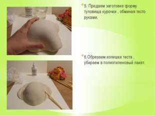 5. Придаем заготовке форму туловища курочки , обминая тесто руками. 6.Обрезае 5. Придаем заготовке форму туловища курочки , обминая тесто руками. 6.Обрезае