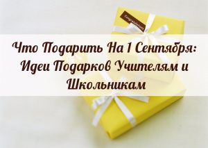 Что подарить на 1 сентября: идеи подарков учителям и школьникам
